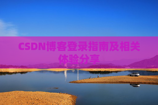 CSDN博客登录指南及相关体验分享 CSDN博客登录指南及相关体验分享